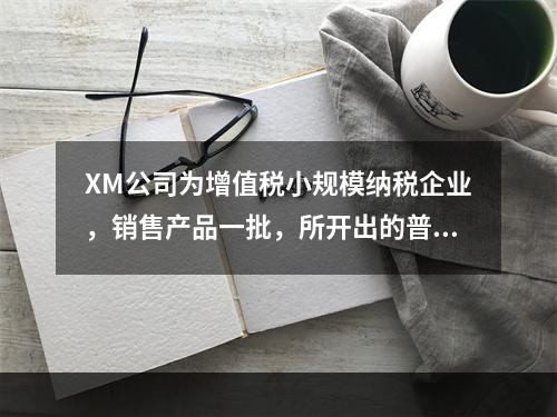 XM公司为增值税小规模纳税企业，销售产品一批，所开出的普通发