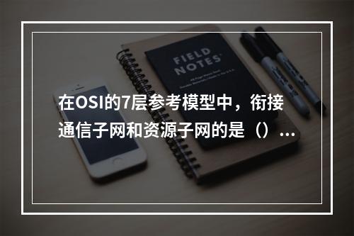 在OSI的7层参考模型中，衔接通信子网和资源子网的是（）。