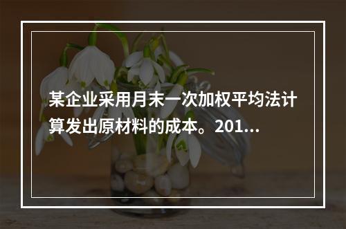 某企业采用月末一次加权平均法计算发出原材料的成本。2016年