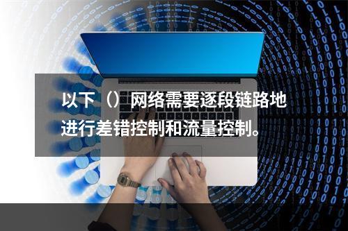 以下（）网络需要逐段链路地进行差错控制和流量控制。