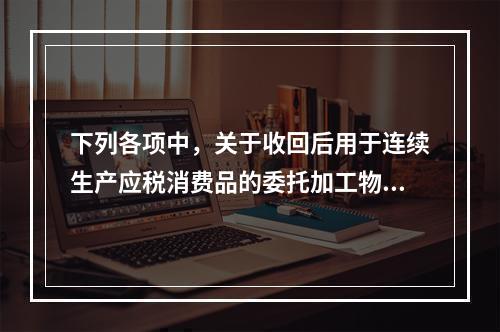 下列各项中，关于收回后用于连续生产应税消费品的委托加工物资