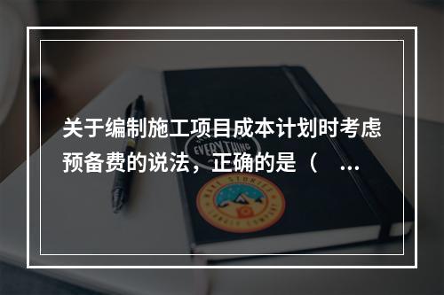 关于编制施工项目成本计划时考虑预备费的说法，正确的是（　）。