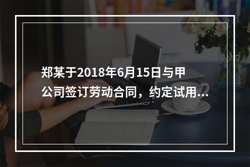 郑某于2018年6月15日与甲公司签订劳动合同，约定试用期1