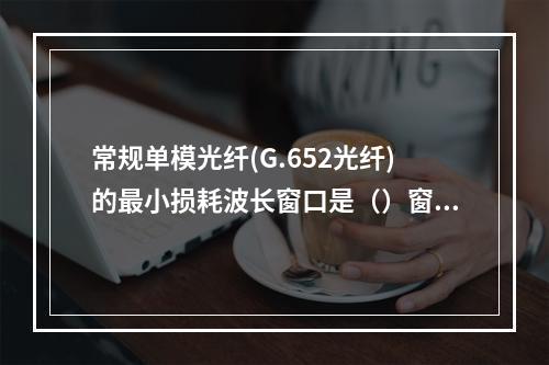 常规单模光纤(G.652光纤)的最小损耗波长窗口是（）窗口。