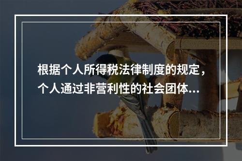 根据个人所得税法律制度的规定，个人通过非营利性的社会团体和国