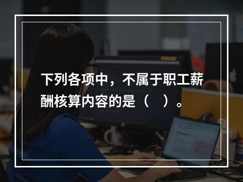 下列各项中，不属于职工薪酬核算内容的是（　）。