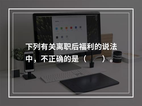 下列有关离职后福利的说法中，不正确的是（　　）。