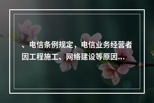 、电信条例规定，电信业务经营者因工程施工、网络建设等原因，造