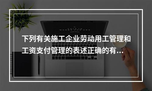 下列有关施工企业劳动用工管理和工资支付管理的表述正确的有（　