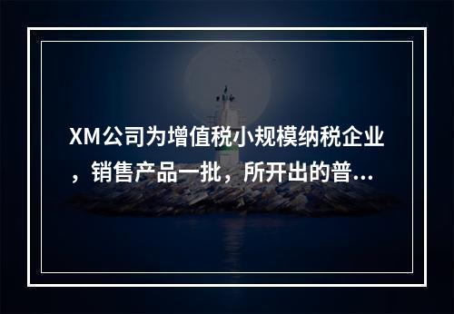 XM公司为增值税小规模纳税企业，销售产品一批，所开出的普通发