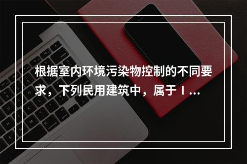 根据室内环境污染物控制的不同要求，下列民用建筑中，属于Ⅰ类