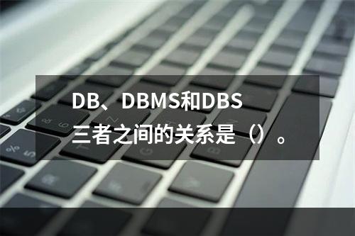 DB、DBMS和DBS三者之间的关系是（）。