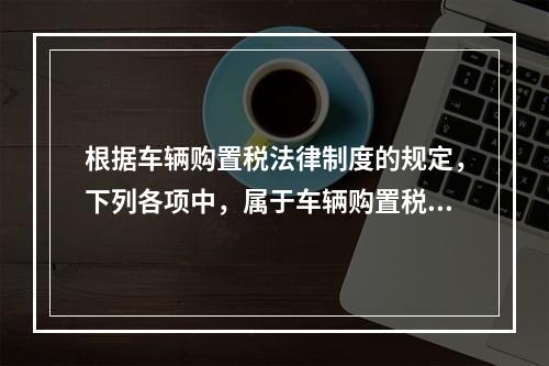 根据车辆购置税法律制度的规定，下列各项中，属于车辆购置税纳税