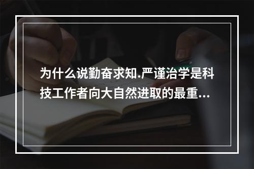 为什么说勤奋求知.严谨治学是科技工作者向大自然进取的最重要的