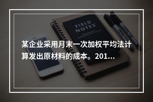 某企业采用月末一次加权平均法计算发出原材料的成本。2016年