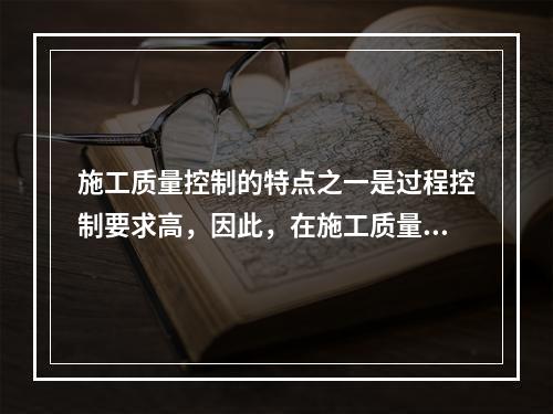 施工质量控制的特点之一是过程控制要求高，因此，在施工质量控制