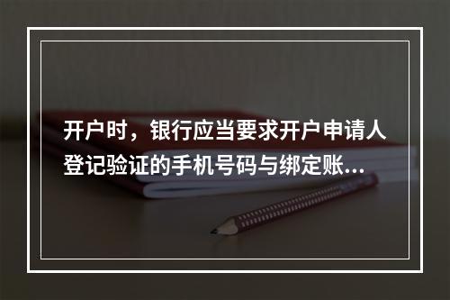 开户时，银行应当要求开户申请人登记验证的手机号码与绑定账户使