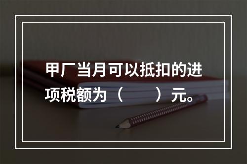 甲厂当月可以抵扣的进项税额为（　　）元。