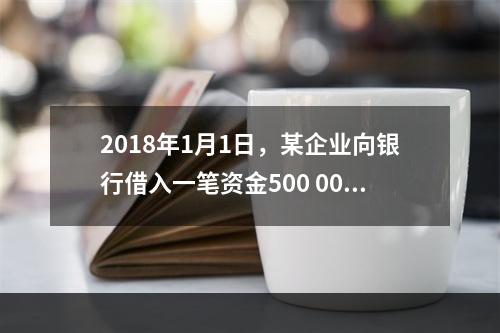 2018年1月1日，某企业向银行借入一笔资金500 000元