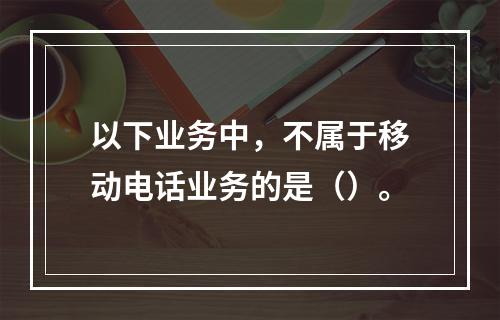 以下业务中，不属于移动电话业务的是（）。