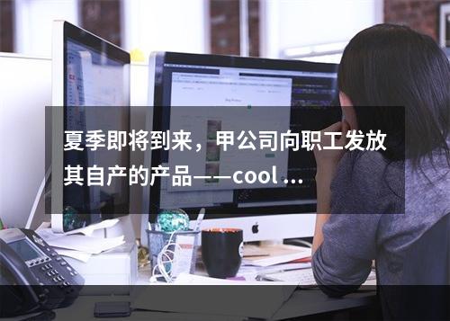 夏季即将到来，甲公司向职工发放其自产的产品——cool 牌空