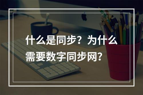 什么是同步？为什么需要数字同步网？