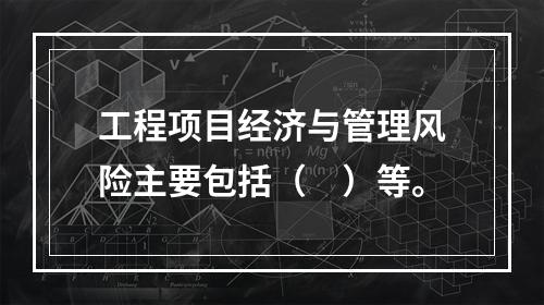 工程项目经济与管理风险主要包括（　）等。