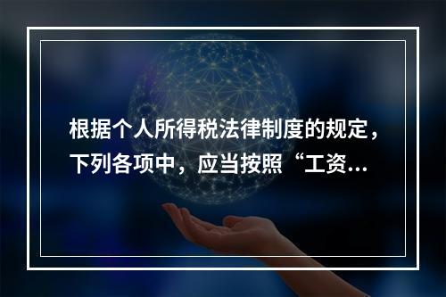 根据个人所得税法律制度的规定，下列各项中，应当按照“工资、薪