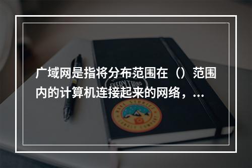 广域网是指将分布范围在（）范围内的计算机连接起来的网络，其典