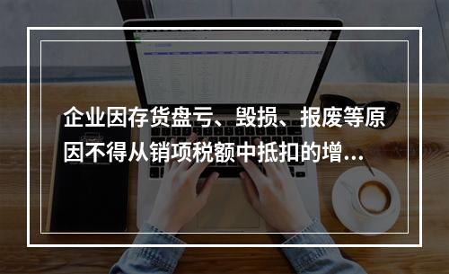 企业因存货盘亏、毁损、报废等原因不得从销项税额中抵扣的增值税