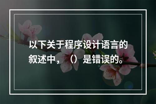 以下关于程序设计语言的叙述中，（）是错误的。