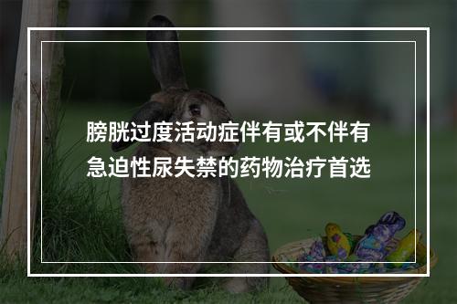 膀胱过度活动症伴有或不伴有急迫性尿失禁的药物治疗首选