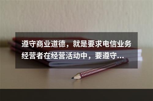 遵守商业道德，就是要求电信业务经营者在经营活动中，要遵守公认