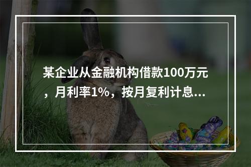 某企业从金融机构借款100万元，月利率1%，按月复利计息，每