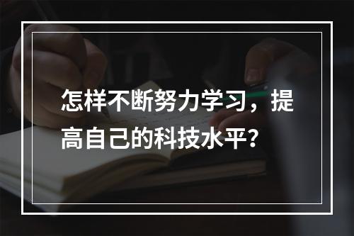 怎样不断努力学习，提高自己的科技水平？