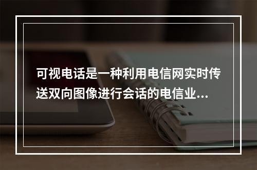 可视电话是一种利用电信网实时传送双向图像进行会话的电信业务。