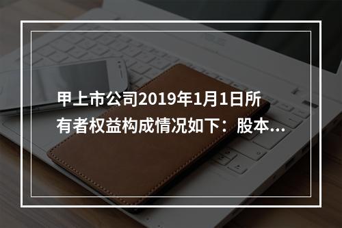 甲上市公司2019年1月1日所有者权益构成情况如下：股本15