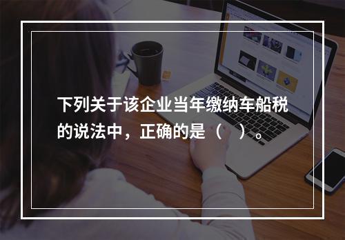 下列关于该企业当年缴纳车船税的说法中，正确的是（　）。