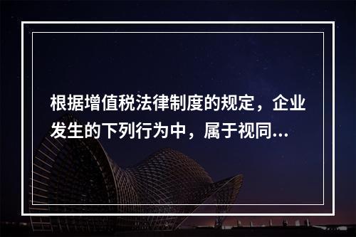 根据增值税法律制度的规定，企业发生的下列行为中，属于视同销售