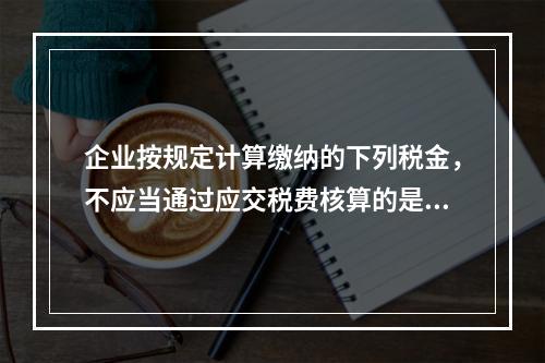 企业按规定计算缴纳的下列税金，不应当通过应交税费核算的是（　