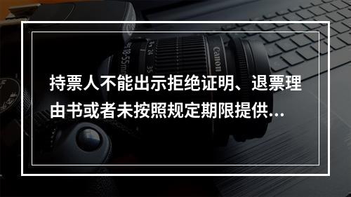 持票人不能出示拒绝证明、退票理由书或者未按照规定期限提供其他