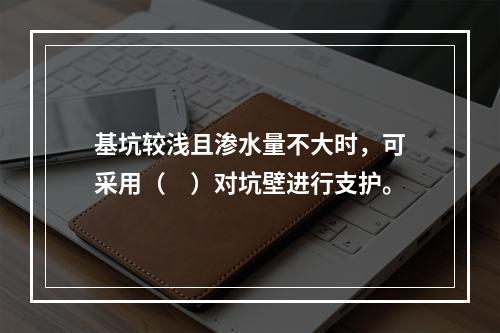 基坑较浅且渗水量不大时，可采用（　）对坑壁进行支护。