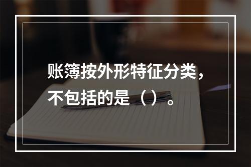 账簿按外形特征分类，不包括的是（ ）。