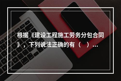 根据《建设工程施工劳务分包合同》，下列说法正确的有（　）。