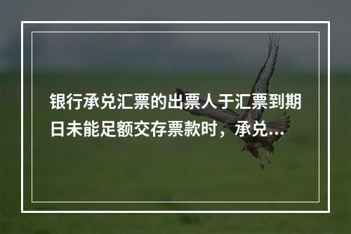 银行承兑汇票的出票人于汇票到期日未能足额交存票款时，承兑银行