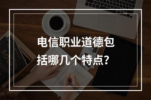 电信职业道德包括哪几个特点？