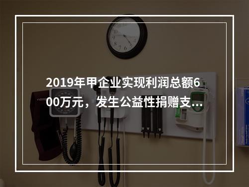 2019年甲企业实现利润总额600万元，发生公益性捐赠支出6