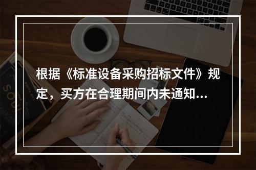 根据《标准设备采购招标文件》规定，买方在合理期间内未通知或者