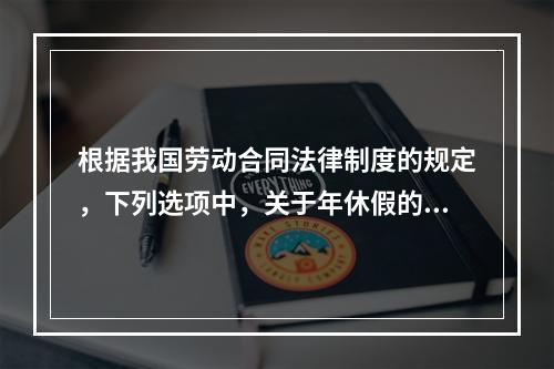 根据我国劳动合同法律制度的规定，下列选项中，关于年休假的表述