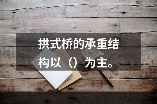 拱式桥的承重结构以（）为主。